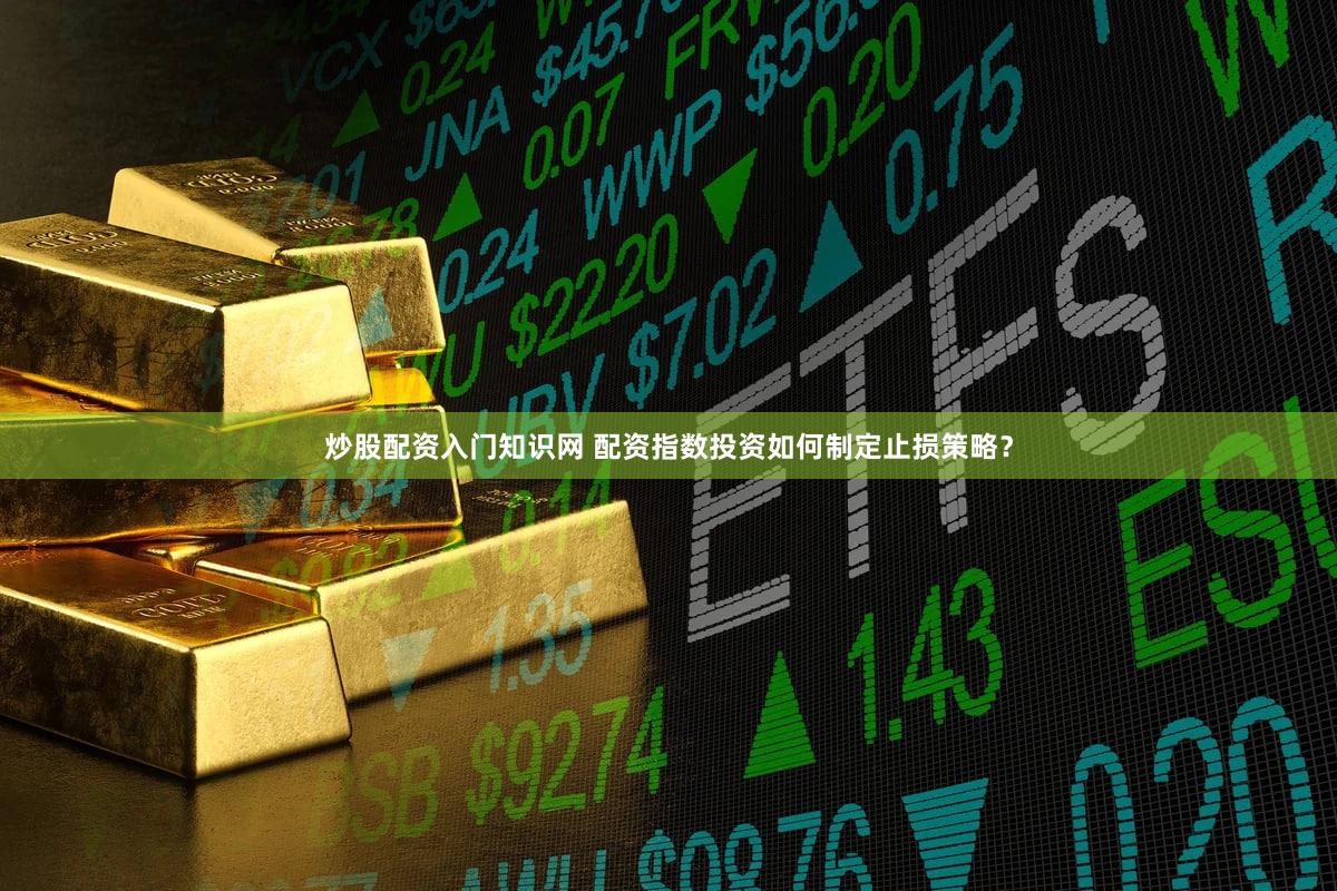 炒股配资入门知识网 配资指数投资如何制定止损策略？