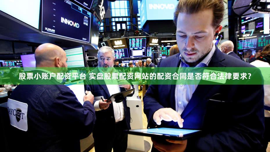 股票小账户配资平台 实盘股票配资网站的配资合同是否符合法律要求？