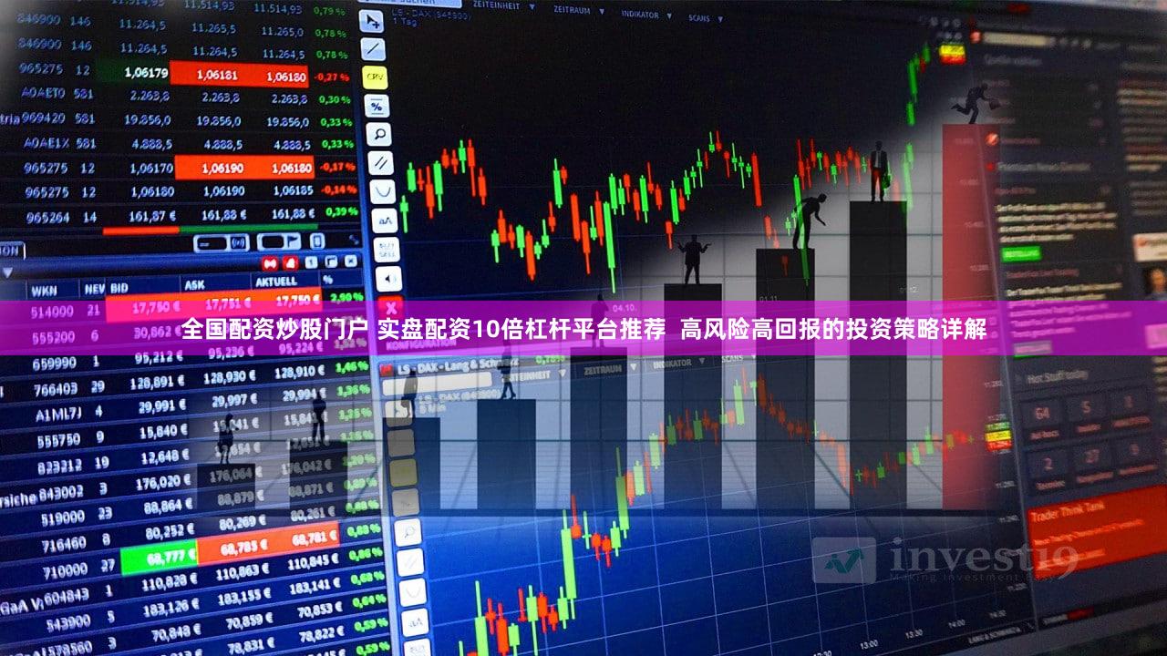 全国配资炒股门户 实盘配资10倍杠杆平台推荐  高风险高回报的投资策略详解