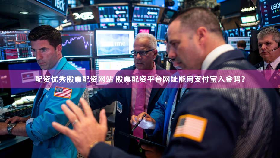 配资优秀股票配资网站 股票配资平台网址能用支付宝入金吗？