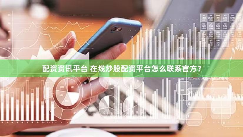 配资资讯平台 在线炒股配资平台怎么联系官方？