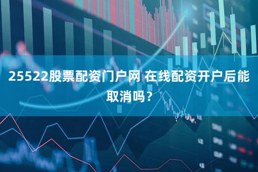 25522股票配资门户网 在线配资开户后能取消吗？
