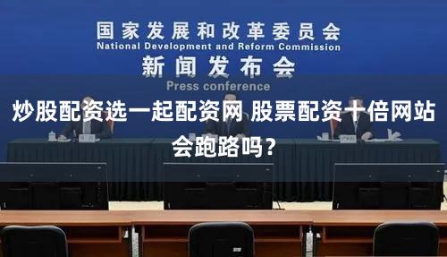 炒股配资选一起配资网 股票配资十倍网站会跑路吗？