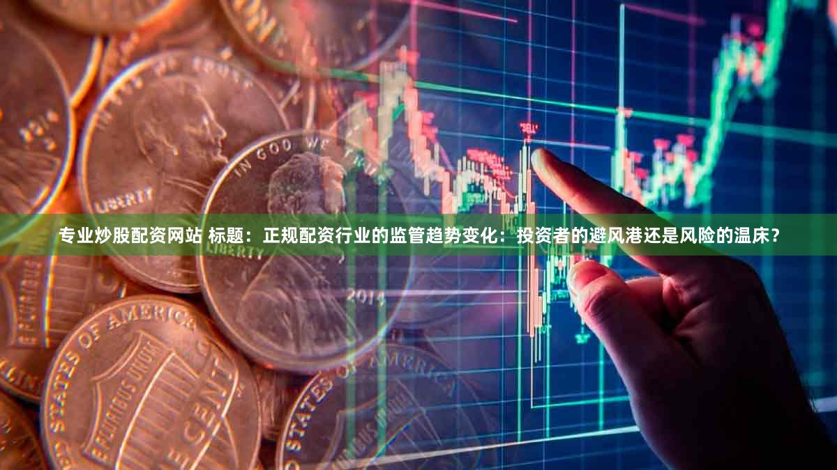 专业炒股配资网站 标题：正规配资行业的监管趋势变化：投资者的避风港还是风险的温床？