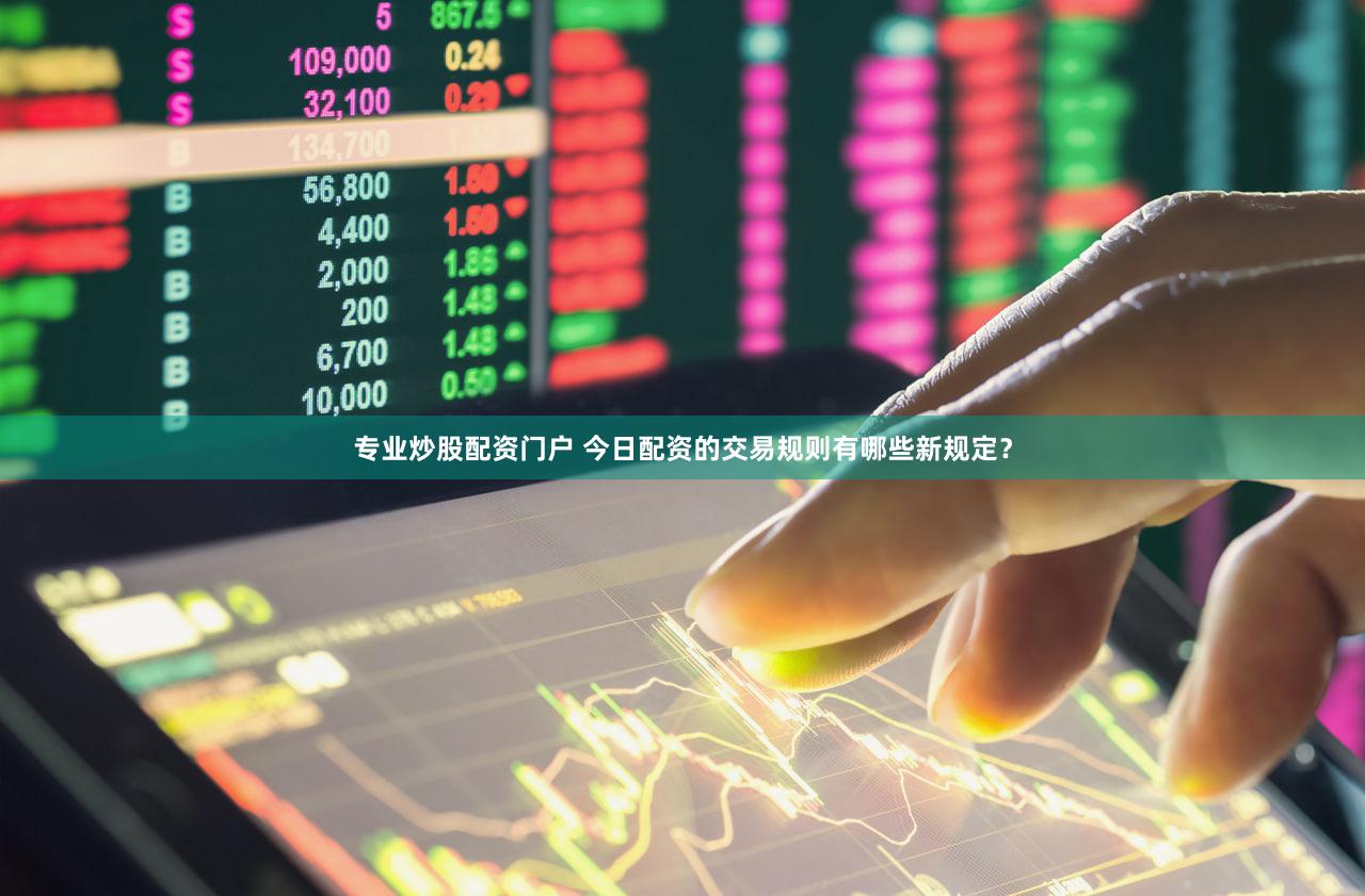 专业炒股配资门户 今日配资的交易规则有哪些新规定？