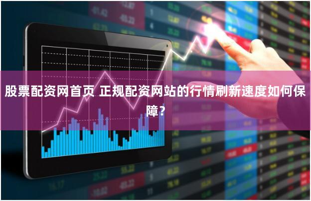 股票配资网首页 正规配资网站的行情刷新速度如何保障？