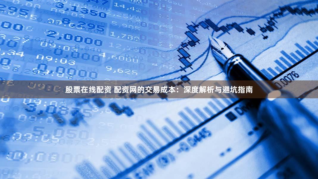 股票在线配资 配资网的交易成本：深度解析与避坑指南