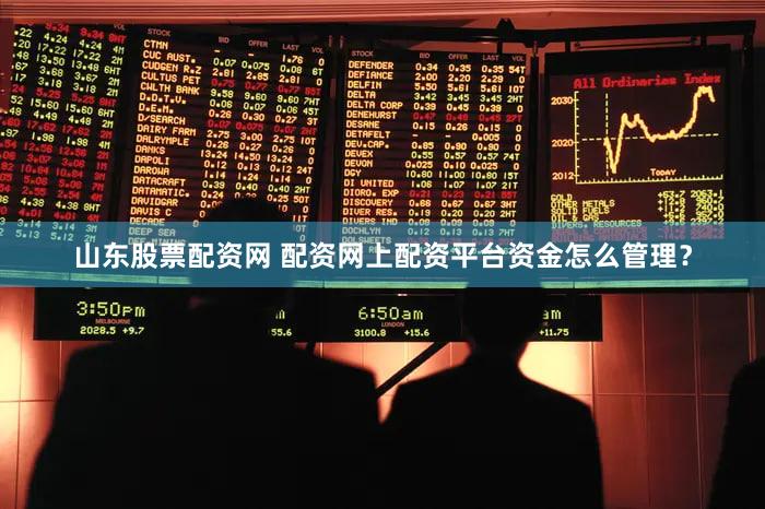 山东股票配资网 配资网上配资平台资金怎么管理？
