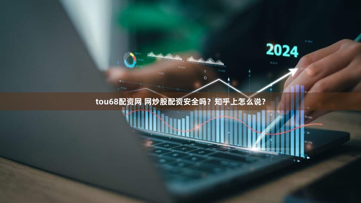 tou68配资网 网炒股配资安全吗？知乎上怎么说？