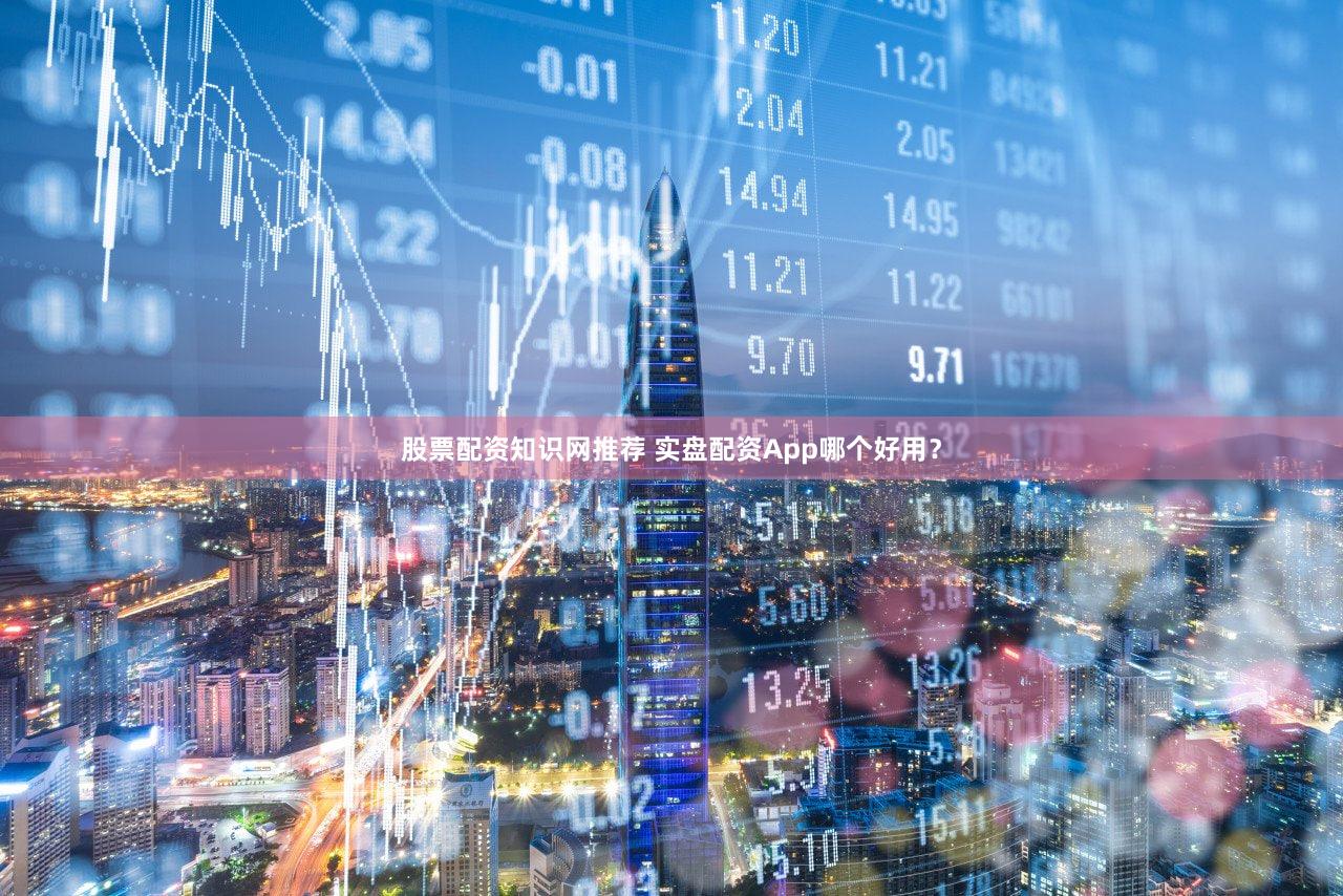 股票配资知识网推荐 实盘配资App哪个好用？