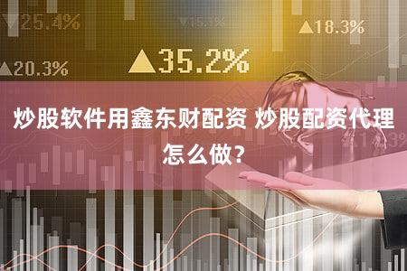 炒股软件用鑫东财配资 炒股配资代理怎么做？