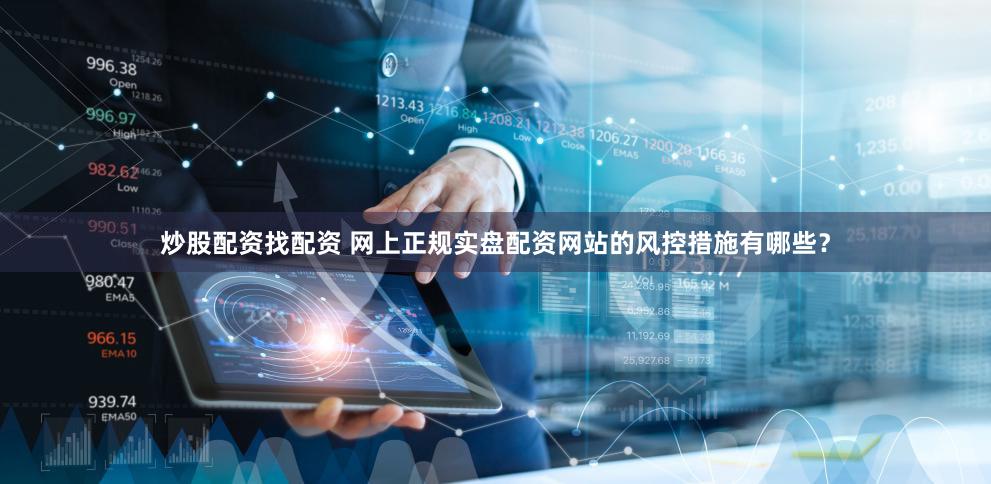 炒股配资找配资 网上正规实盘配资网站的风控措施有哪些？