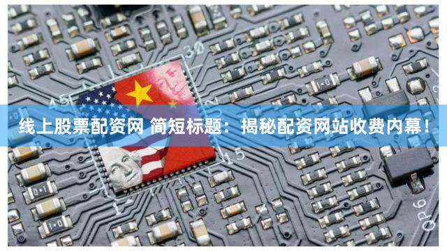 线上股票配资网 简短标题：揭秘配资网站收费内幕！