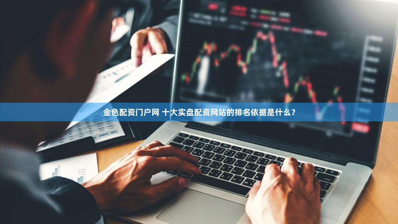 金色配资门户网 十大实盘配资网站的排名依据是什么？