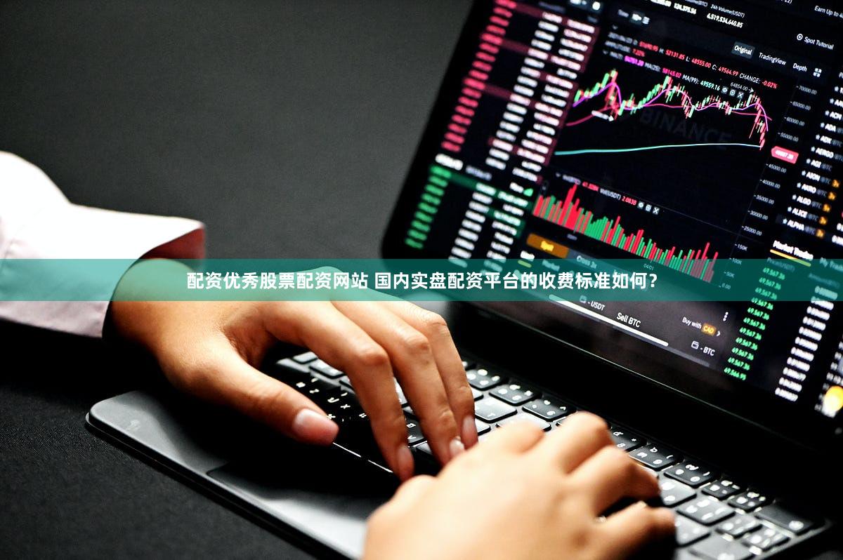 配资优秀股票配资网站 国内实盘配资平台的收费标准如何？