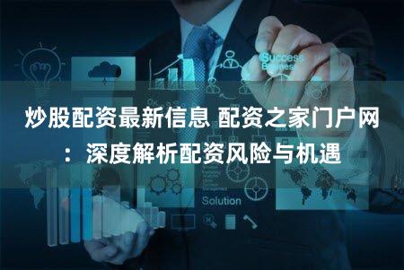 炒股配资最新信息 配资之家门户网：深度解析配资风险与机遇