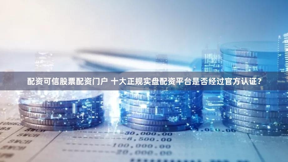 配资可信股票配资门户 十大正规实盘配资平台是否经过官方认证？