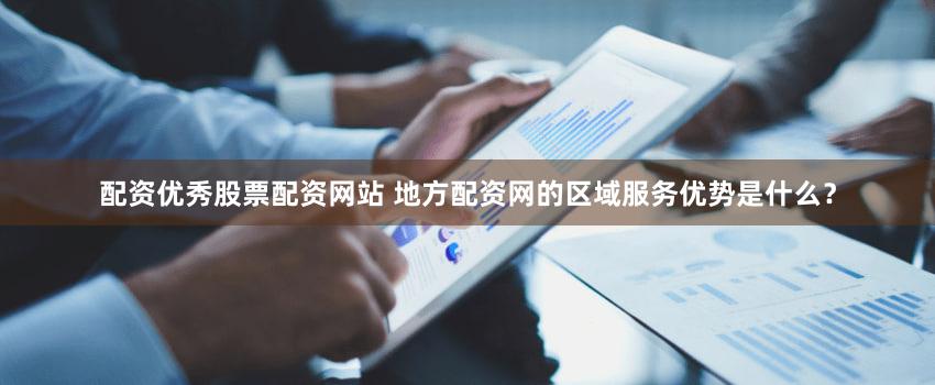 配资优秀股票配资网站 地方配资网的区域服务优势是什么？
