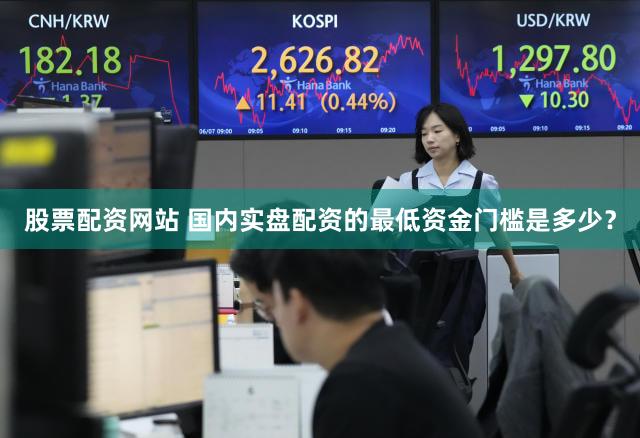 股票配资网站 国内实盘配资的最低资金门槛是多少？