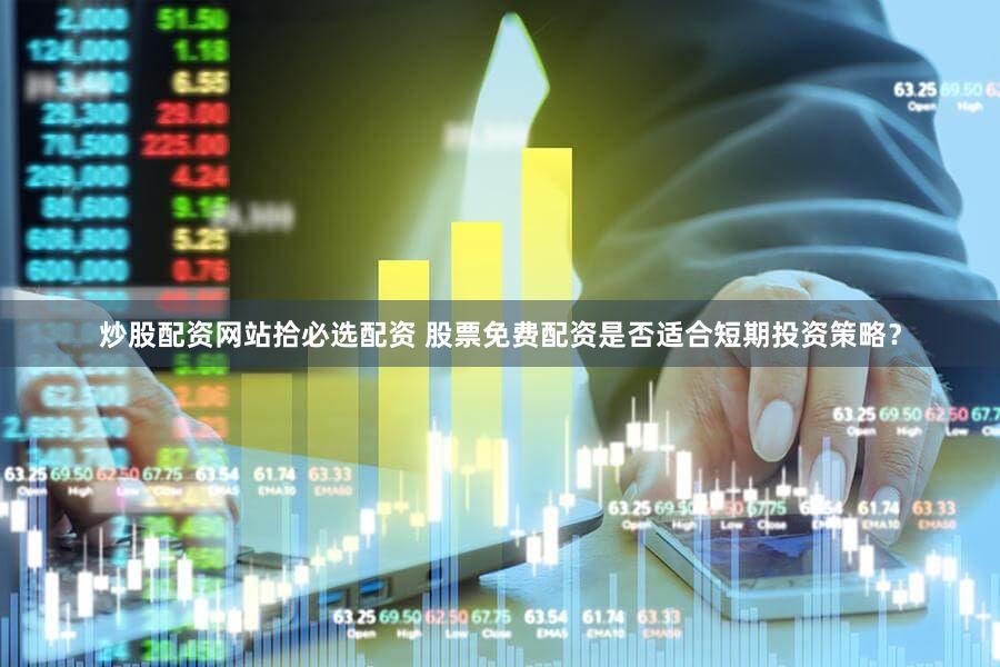 炒股配资网站拾必选配资 股票免费配资是否适合短期投资策略？