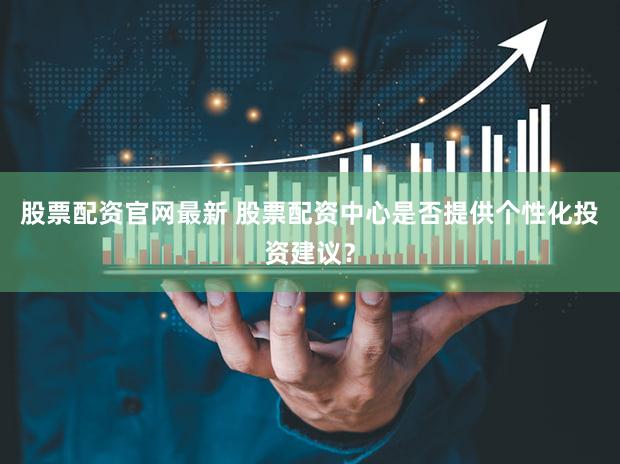 股票配资官网最新 股票配资中心是否提供个性化投资建议？