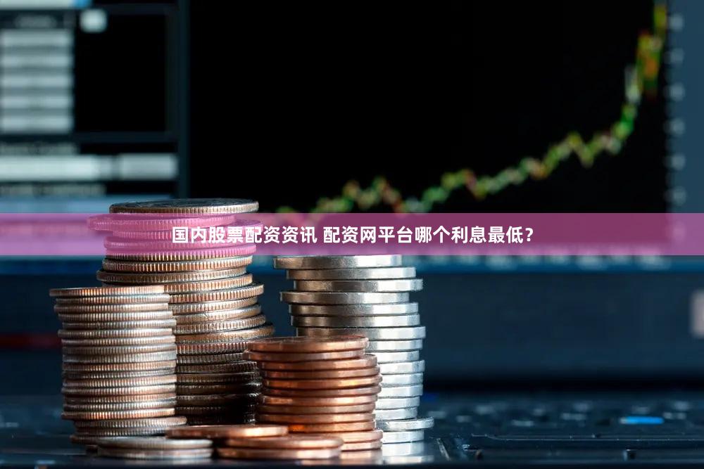 国内股票配资资讯 配资网平台哪个利息最低？