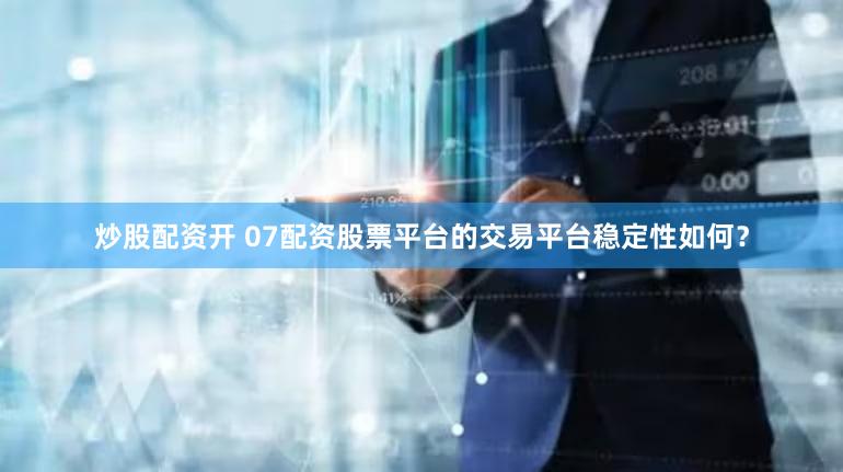 炒股配资开 07配资股票平台的交易平台稳定性如何？