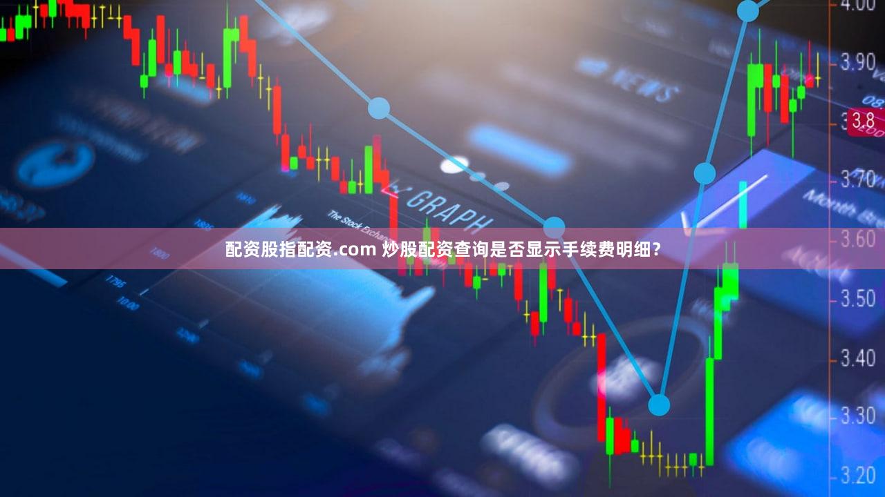配资股指配资.com 炒股配资查询是否显示手续费明细？