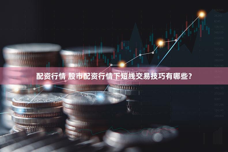配资行情 股市配资行情下短线交易技巧有哪些？