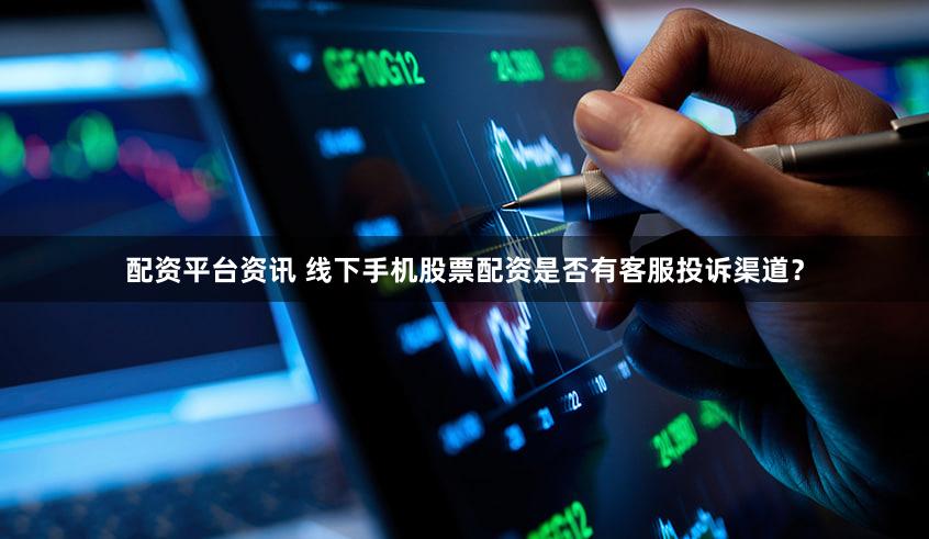 配资平台资讯 线下手机股票配资是否有客服投诉渠道？