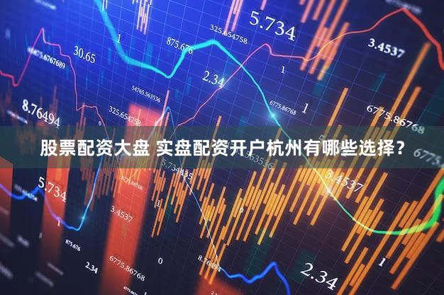 股票配资大盘 实盘配资开户杭州有哪些选择？