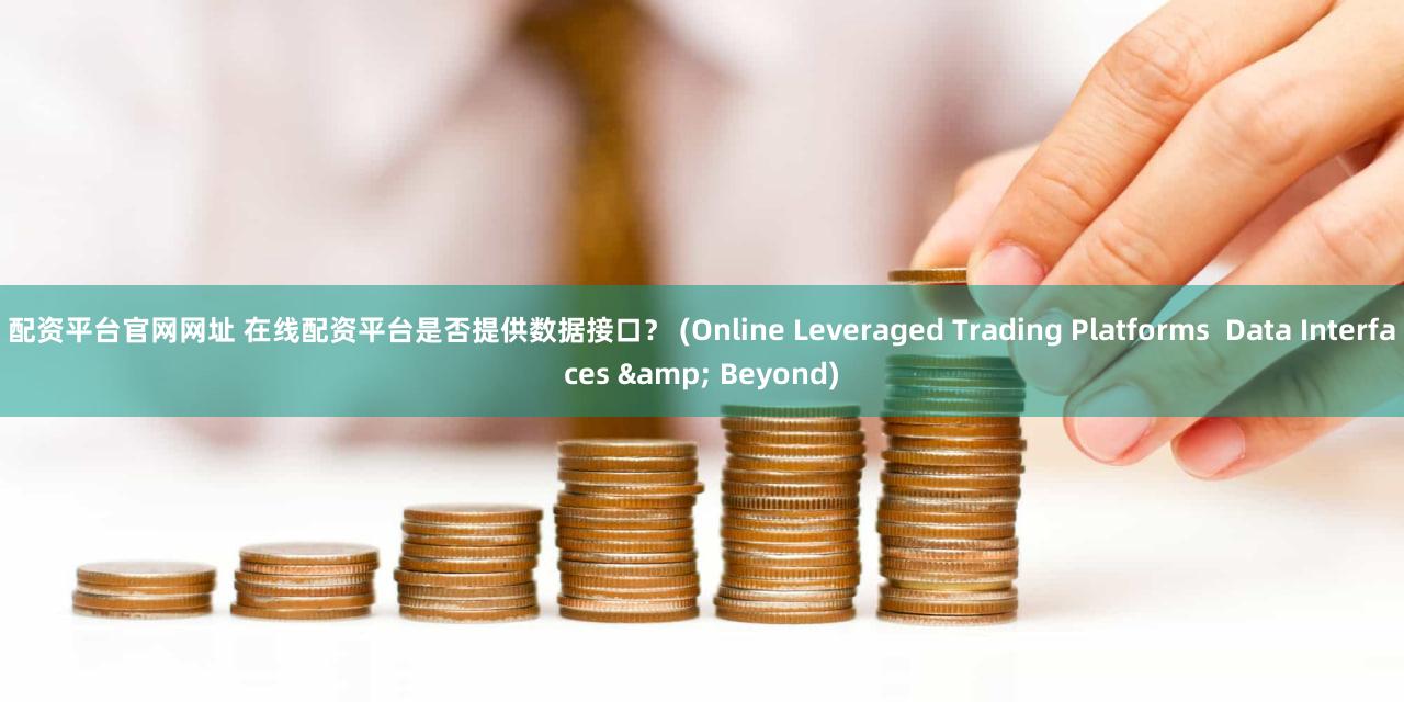 配资平台官网网址 在线配资平台是否提供数据接口？ (Online Leveraged Trading Platforms  Data Interfaces & Beyond)