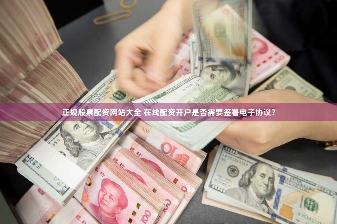 正规股票配资网站大全 在线配资开户是否需要签署电子协议？
