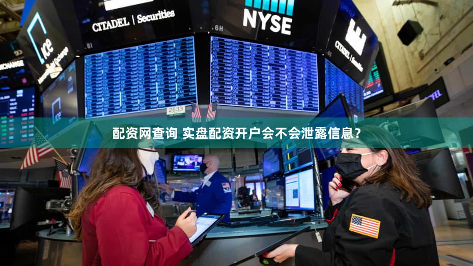 配资网查询 实盘配资开户会不会泄露信息？
