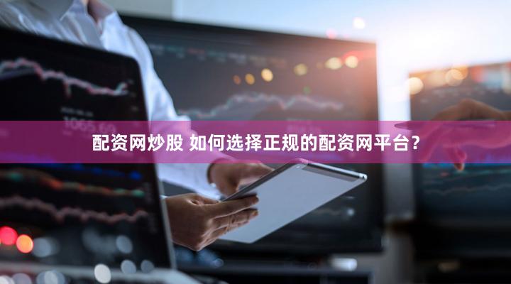 配资网炒股 如何选择正规的配资网平台？