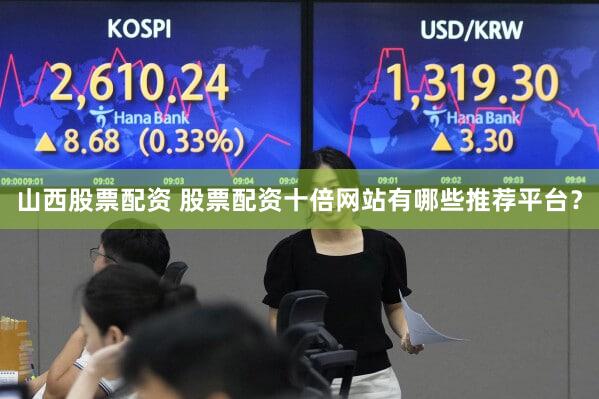 山西股票配资 股票配资十倍网站有哪些推荐平台？