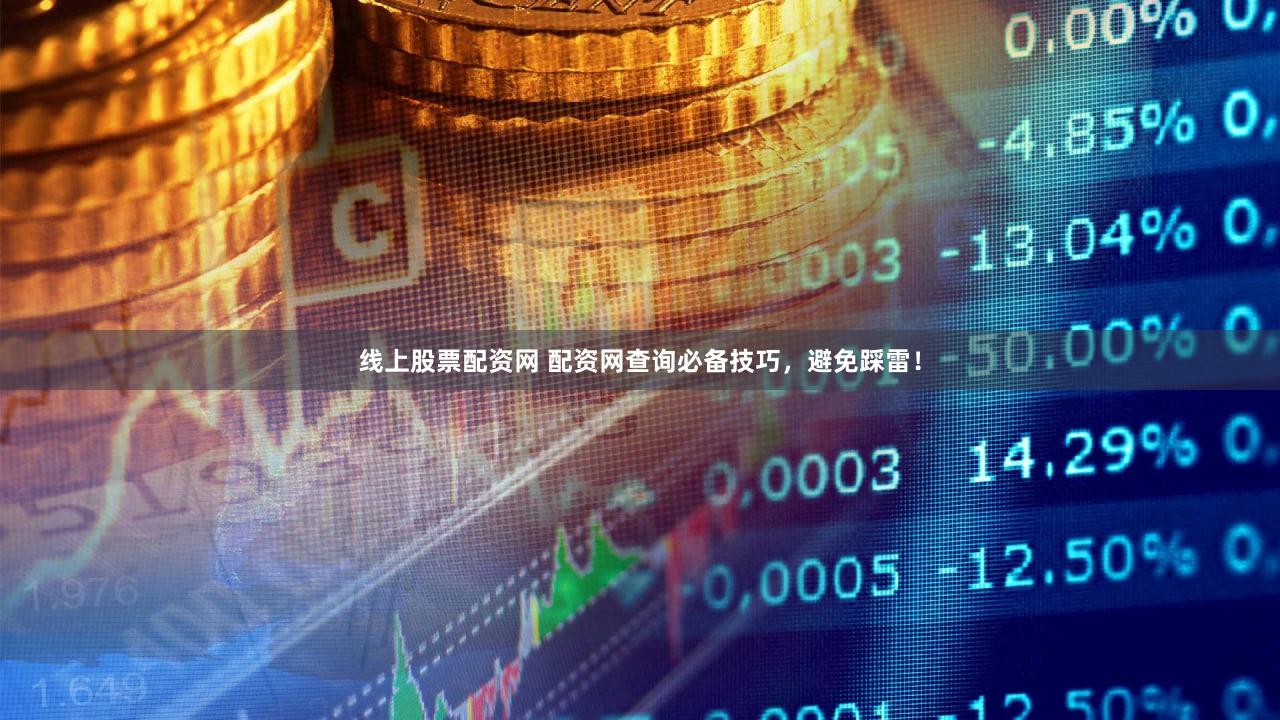 线上股票配资网 配资网查询必备技巧，避免踩雷！