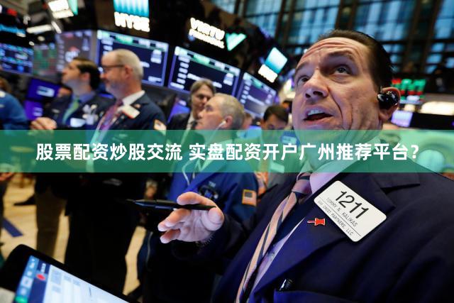 股票配资炒股交流 实盘配资开户广州推荐平台？