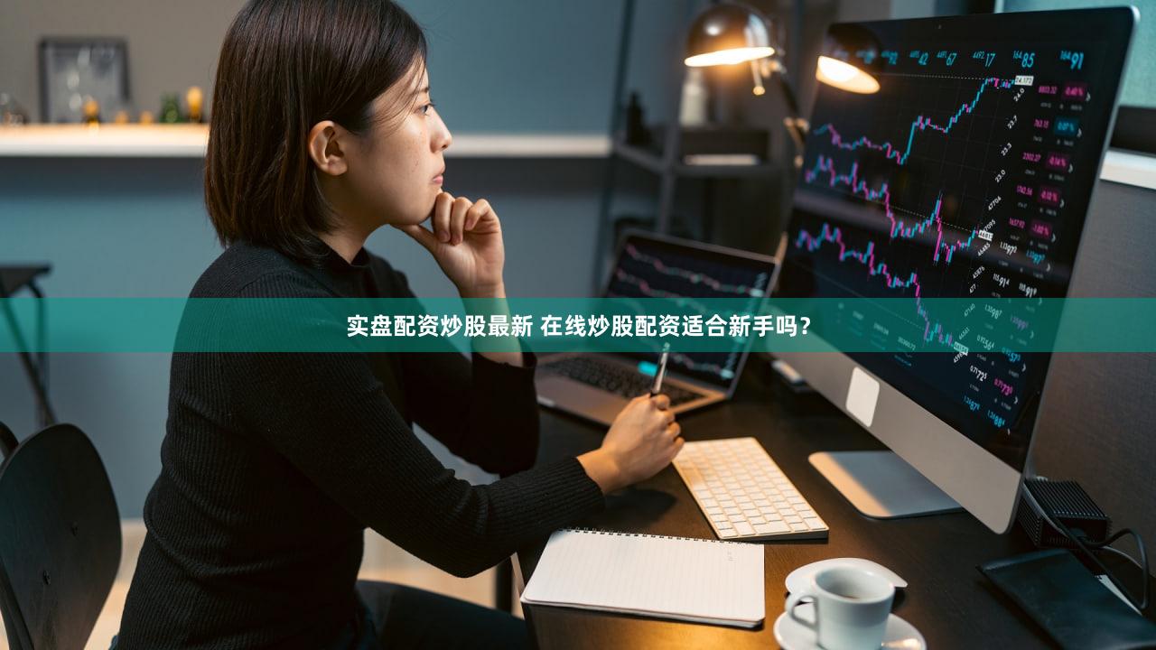 实盘配资炒股最新 在线炒股配资适合新手吗？