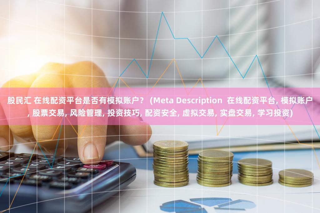 股民汇 在线配资平台是否有模拟账户？ (Meta Description  在线配资平台, 模拟账户, 股票交易, 风险管理, 投资技巧, 配资安全, 虚拟交易, 实盘交易, 学习投资)