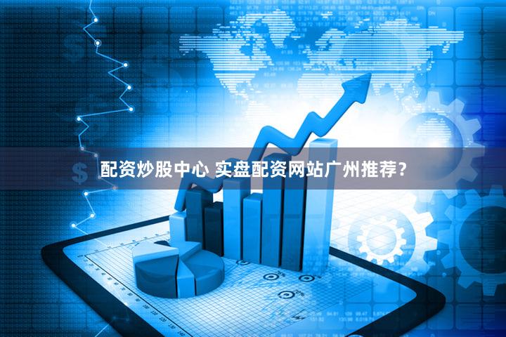 配资炒股中心 实盘配资网站广州推荐？