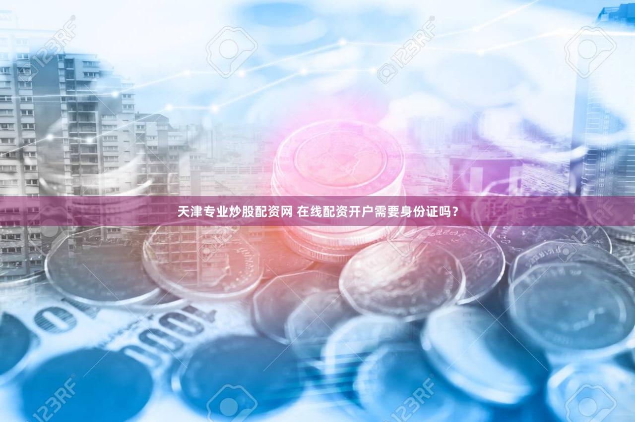 天津专业炒股配资网 在线配资开户需要身份证吗？