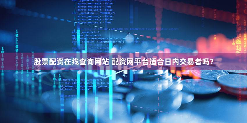 股票配资在线查询网站 配资网平台适合日内交易者吗？