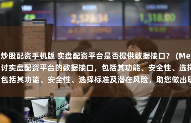 炒股配资手机版 实盘配资平台是否提供数据接口？ (Meta Description  深入探讨实盘配资平台的数据接口，包括其功能、安全性、选择标准及潜在风险，助您做出明智决策。)