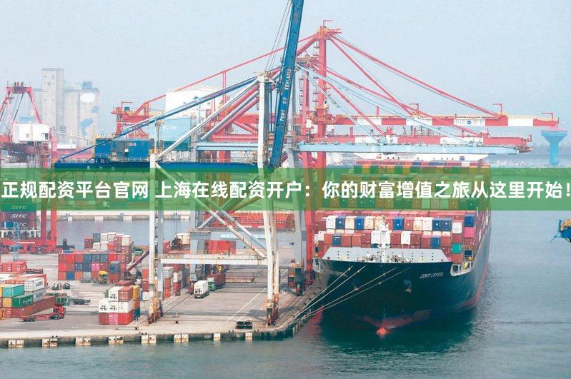 正规配资平台官网 上海在线配资开户：你的财富增值之旅从这里开始！