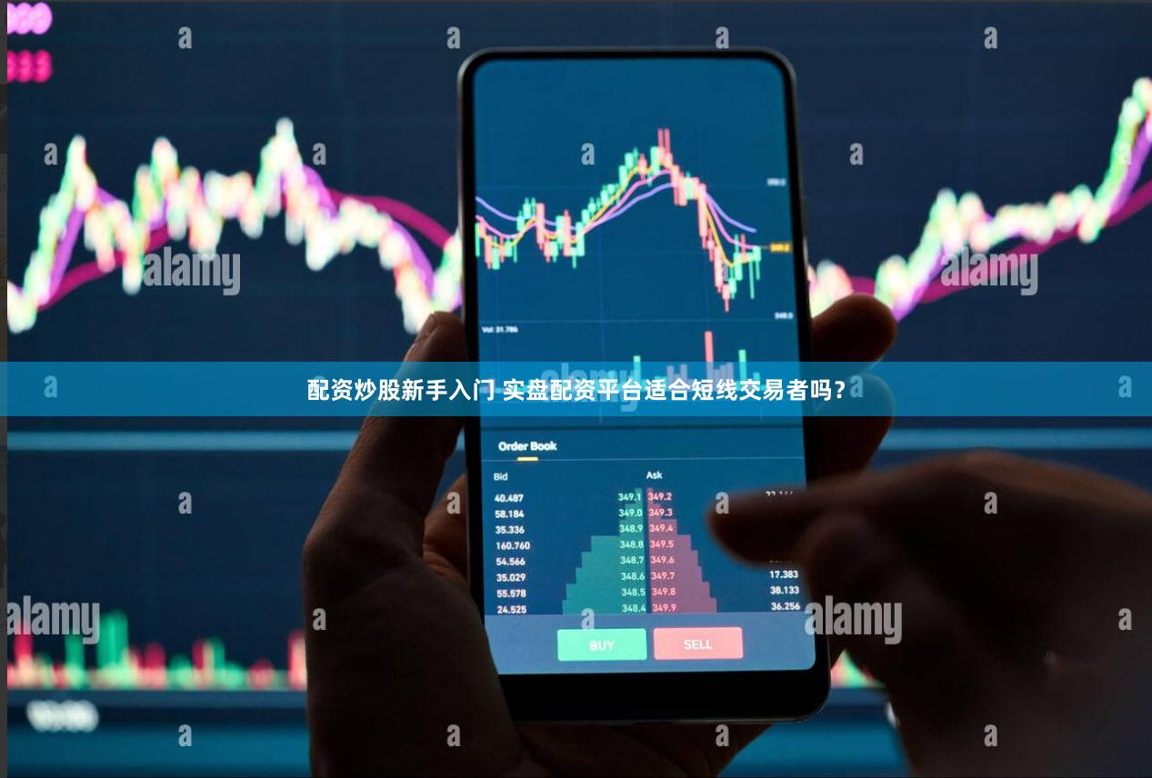 配资炒股新手入门 实盘配资平台适合短线交易者吗？