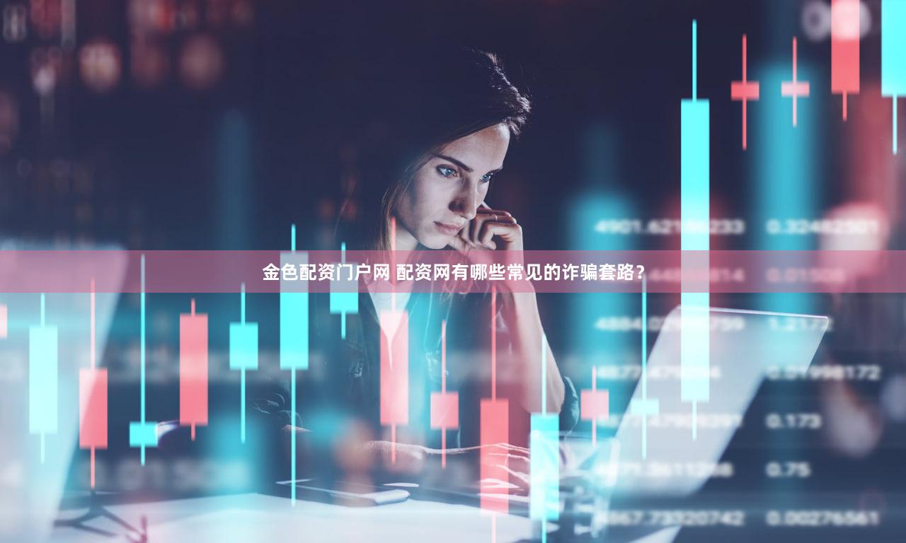 金色配资门户网 配资网有哪些常见的诈骗套路？