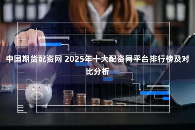 中国期货配资网 2025年十大配资网平台排行榜及对比分析
