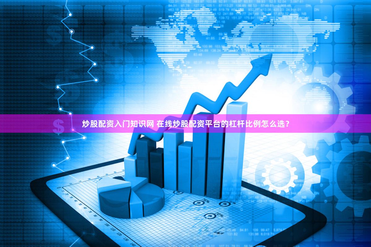 炒股配资入门知识网 在线炒股配资平台的杠杆比例怎么选？