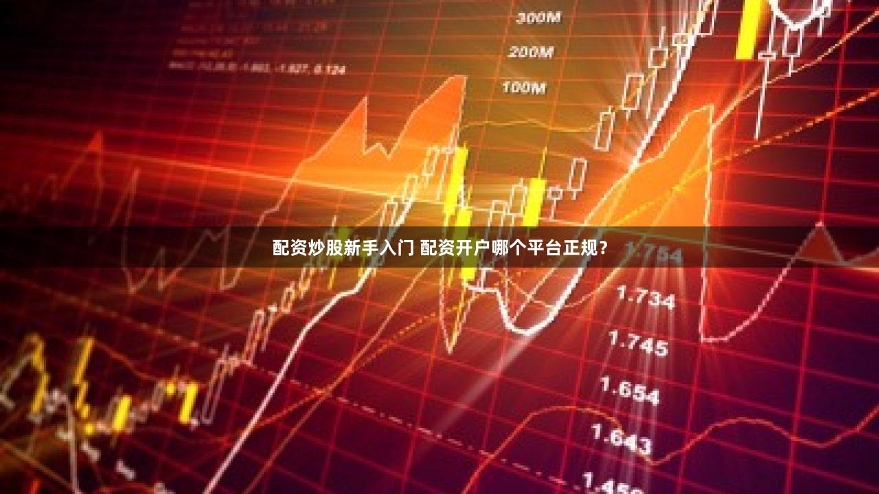 配资炒股新手入门 配资开户哪个平台正规？